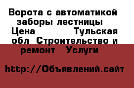 Ворота с автоматикой ,заборы,лестницы. › Цена ­ 1 000 - Тульская обл. Строительство и ремонт » Услуги   